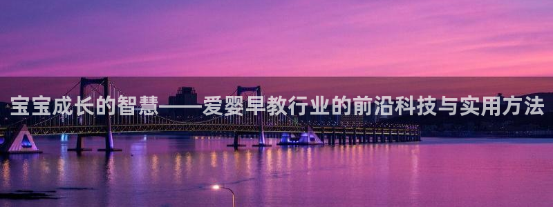 威九国际可以提现吗：宝宝成长的智慧——爱婴早教行业的前沿科技与实用方法