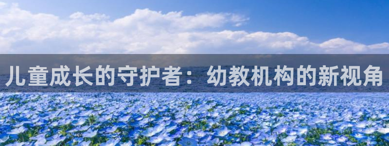 威九国际娜娜：儿童成长的守护者：幼教机构的新视角