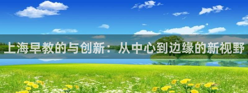 威九国际网站怎么样知乎：上海早教的与创新：从中心到边缘的新视野