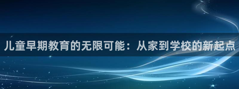 威九国际vA9618：儿童早期教育的无限可能：从家到学校的新起点