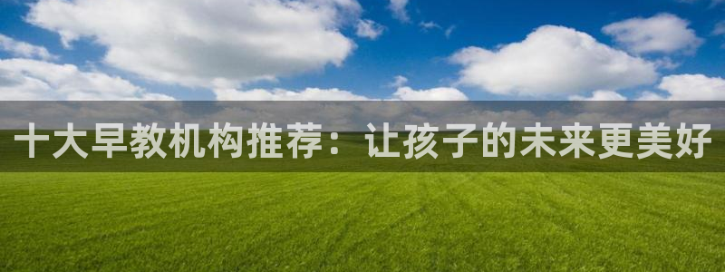 威九国际女演员名单介绍：十大早教机构推荐：让孩子的未来更美好