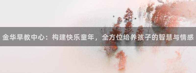 威九国际官网登录入口下载：金华早教中心：构建快乐童年，全方位培养孩子的智慧与情感