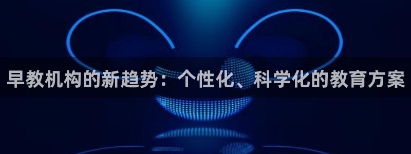 威九国际游戏：早教机构的新趋势：个性化、科学化的教育方案