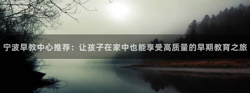 威九国际网站客服电话多少啊：宁波早教中心推荐：让孩子在家中也能享受高质量的早期教
