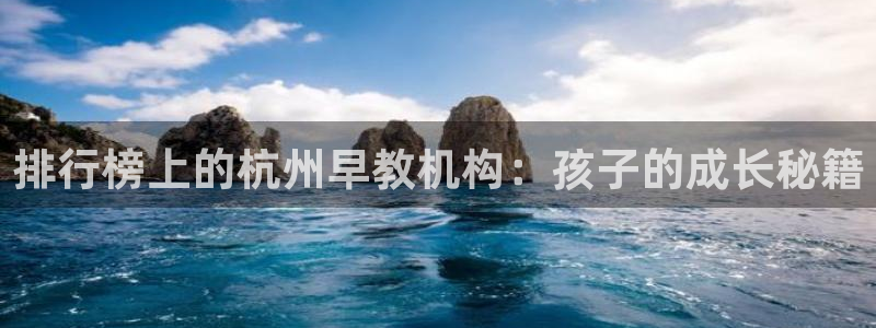 威九国际app大全下载安装：排行榜上的杭州早教机构：孩子的成长秘籍