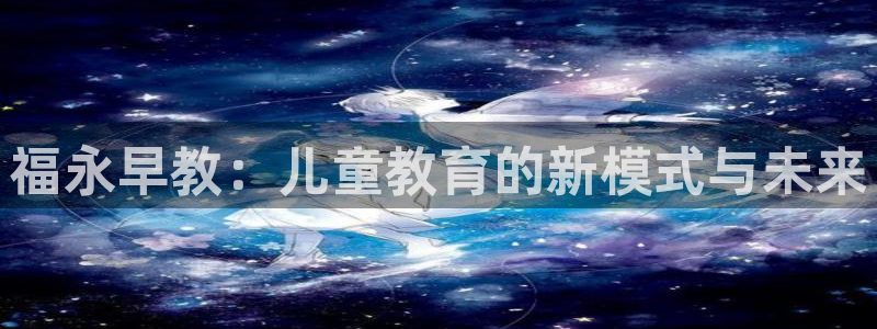威九国际com：福永早教：儿童教育的新模式与未来