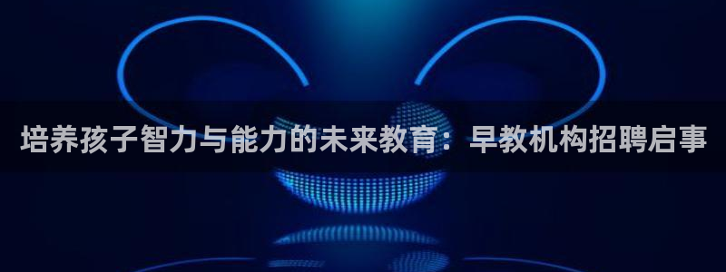威九国际风情万种:培养孩子智力与能力的未来教育:早教机构招聘启事