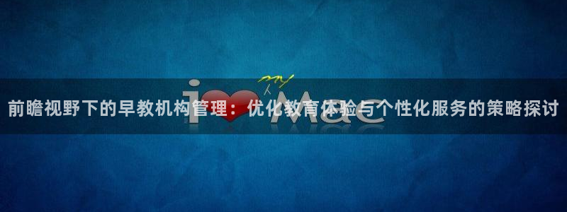 威九国际mm：前瞻视野下的早教机构管理：优化教育体验与个性化服务的策略探讨