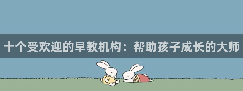 威九国际体育app下载：十个受欢迎的早教机构：帮助孩子成长的大师