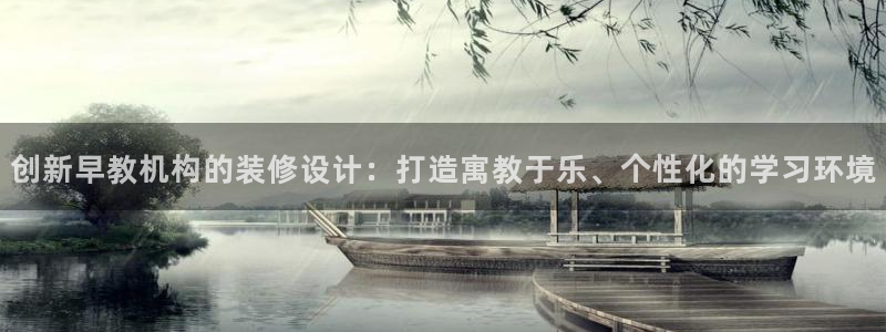 威九国际游戏网站：创新早教机构的装修设计：打造寓教于乐、个性化的学习环境
