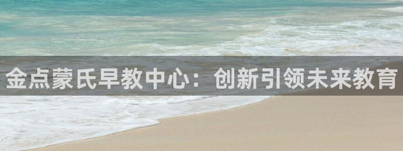 威九国际APP入口:金点蒙氏早教中心:创新引领未来教育