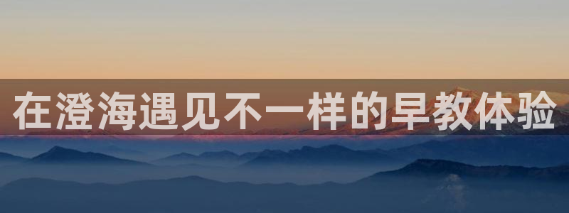 威九国际网站入口rdquo：在澄海遇见不一样的早教体验