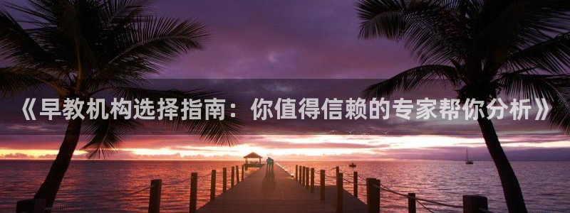 威九国际app下载：《早教机构选择指南：你值得信赖的专家帮你分析》