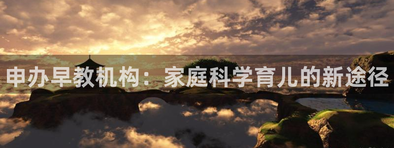 威九国际女演员好漂亮：申办早教机构：家庭科学育儿的新途径