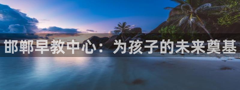 威九国际网站客服电话多少号：邯郸早教中心：为孩子的未来奠基