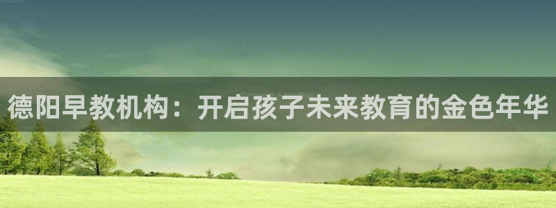 威九国际66m66官网：德阳早教机构：开启孩子未来教育的金色年华