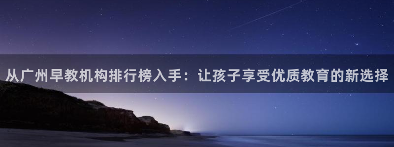 威九国际app：从广州早教机构排行榜入手：让孩子享受优质教育的新选择