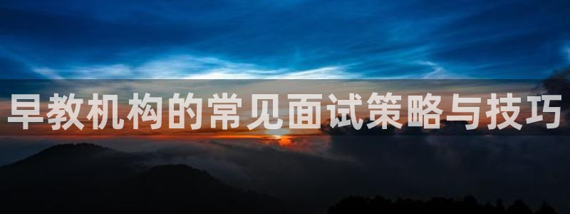 威九国际精选：早教机构的常见面试策略与技巧