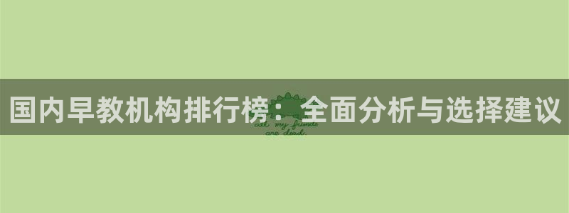 78mapp威九国际成全视频：国内早教机构排行榜：全面分析与选择建议