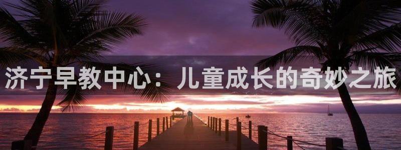 威九国际com：济宁早教中心：儿童成长的奇妙之旅