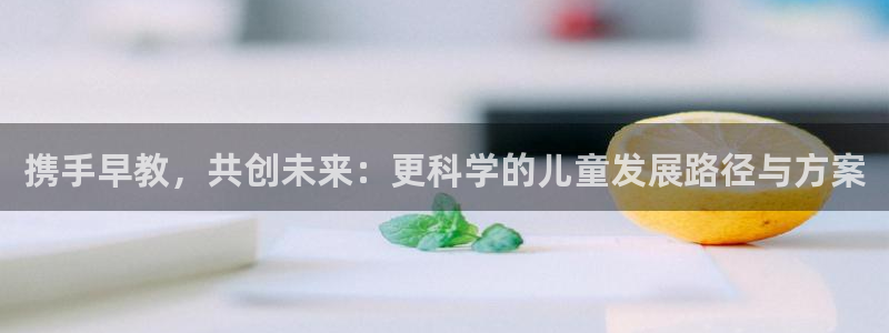 威九国际网站进入产品中心怎么进：携手早教，共创未来：更科学的儿童发展路径与方案
