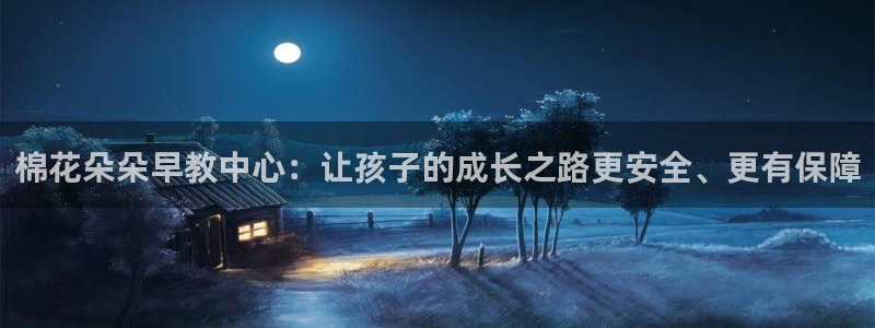 威九国际app哪个地方:棉花朵朵早教中心:让孩子的成长之路更安全、更有保障
