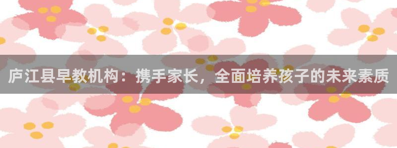 威九国际在哪里：庐江县早教机构：携手家长，全面培养孩子的未来素质