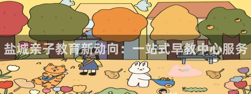 威九国际真人游戏：盐城亲子教育新动向：一站式早教中心服务
