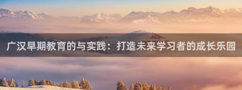 威九国际78mob游戏亮点：广汉早期教育的与实践：打造未来学习者的成长乐园