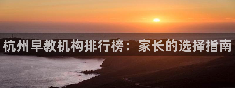 威九国际客服电话号码查询:杭州早教机构排行榜:家长的选择指南