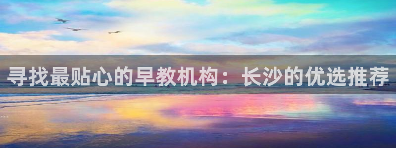 威九国际官方下载：寻找最贴心的早教机构：长沙的优选推荐