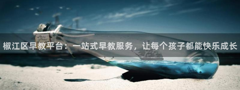 威九国际v9：椒江区早教平台：一站式早教服务，让每个孩子都能快乐成长