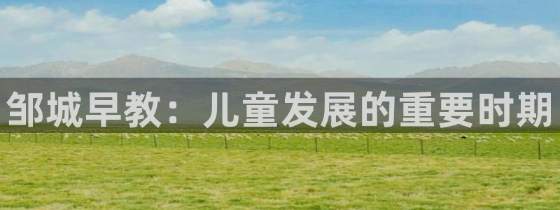 威九国际app客服电话多少:邹城早教:儿童发展的重要时期