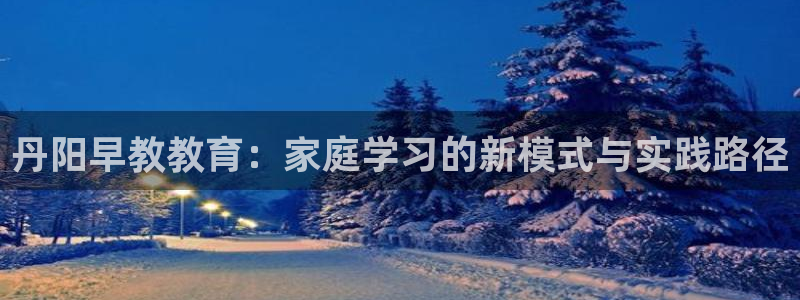 66m成长模式视频威九国际视频:丹阳早教教育:家庭学习的新模式与实践路径