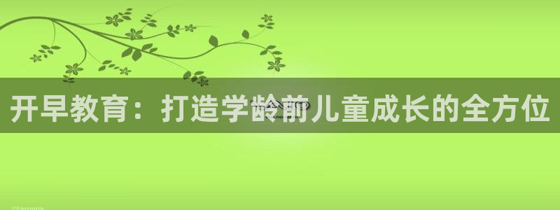 威九国际精彩视频2022年:开早教育:打造学龄前儿童成长的全方位