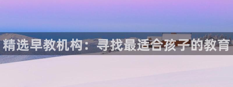 威九国际官方网站:精选早教机构:寻找最适合孩子的教育
