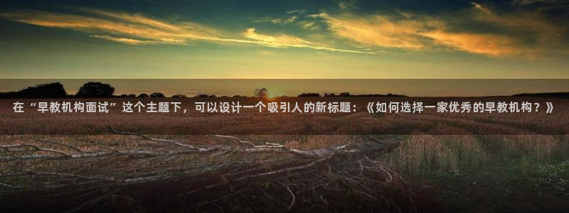 威九cp：在“早教机构面试”这个主题下，可以设计一个吸引人的新标题：《如何选择一