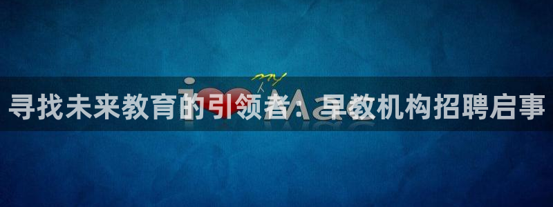 威九国际演员名单：寻找未来教育的引领者：早教机构招聘启事