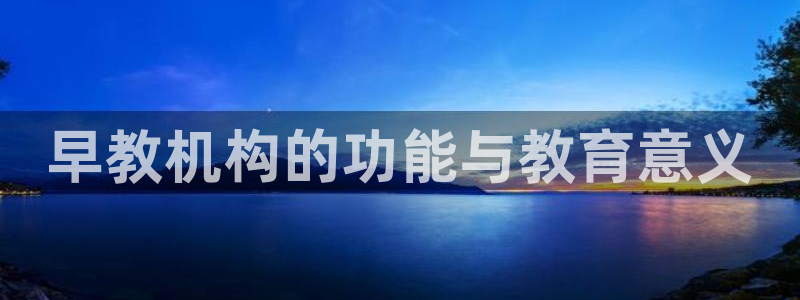 威九国际app入口官网：早教机构的功能与教育意义