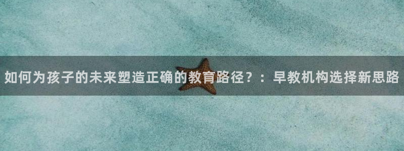 威九国际理论片最经典十首歌曲:如何为孩子的未来塑造正确的教育路径?:早教机构选择