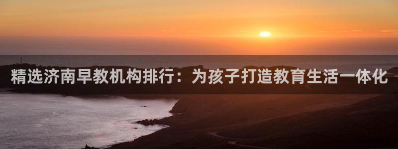 威九国际v96bet官网版：精选济南早教机构排行：为孩子打造教育生活一体化