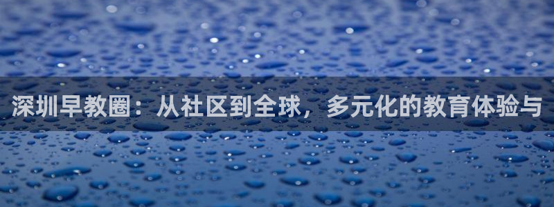 威九国际78mb下:深圳早教圈:从社区到全球,多元化的教育体验与