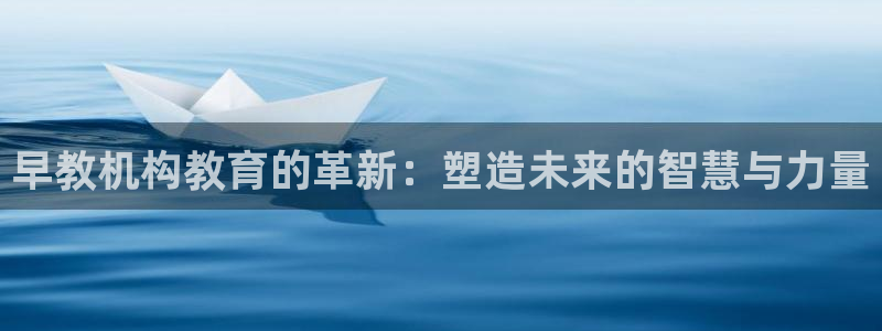 威九国际MM:早教机构教育的革新:塑造未来的智慧与力量