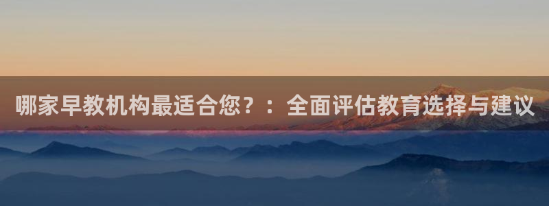 威九国际客服电话：哪家早教机构最适合您？：全面评估教育选择与建议