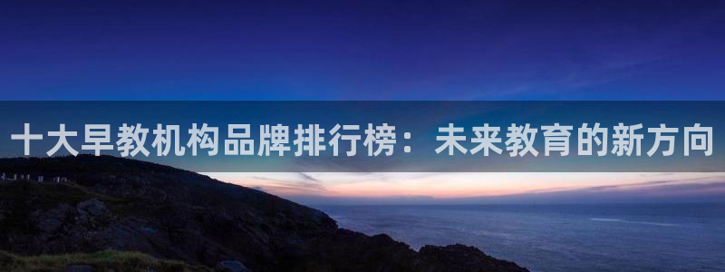 威九国际娜娜:十大早教机构品牌排行榜:未来教育的新方向