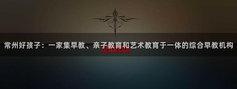 威九国际H：常州好孩子：一家集早教、亲子教育和艺术教育于一体的综合早教机构