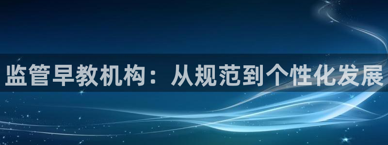 威九国际清砖码头在哪：监管早教机构：从规范到个性化发展