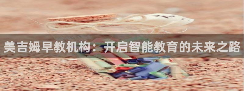 威九国际78app:美吉姆早教机构:开启智能教育的未来之路