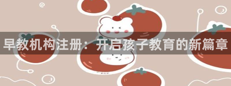 威九国际app入口在哪：早教机构注册：开启孩子教育的新篇章