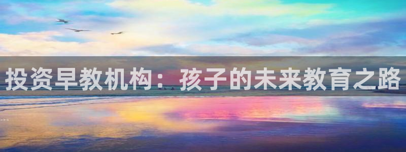 威九国际客服电话号码是多少:投资早教机构:孩子的未来教育之路